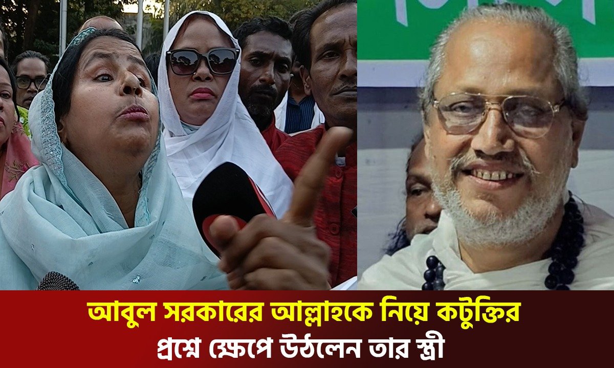 আবুল সরকারের আল্লাহকে নিয়ে কটুক্তির প্রশ্নে ক্ষেপে উঠলেন তাঁর স্ত্রী